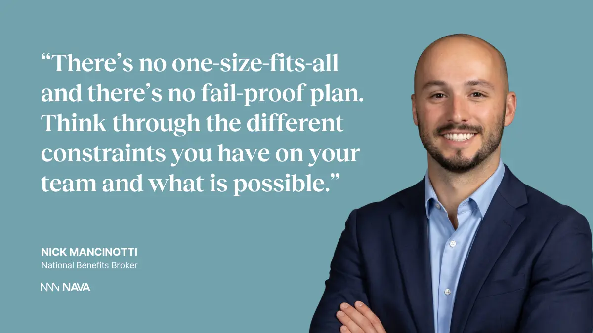 Quote with image of Nick Mancinotti: "There's no one-size-fits-all and there's no fail-proof plan. Think through the different constraints you have on your team and what is possible." —Nick Mancinotti, National Benefits Broker