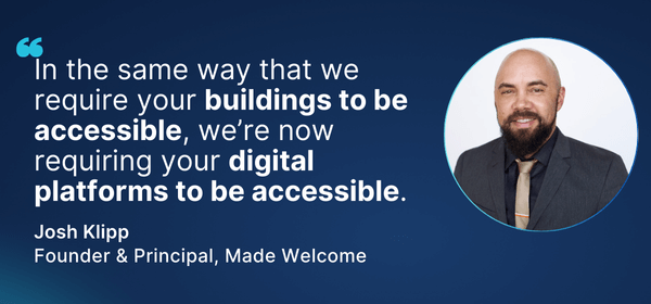 Quote from Josh Klipp, Founder & Principal of Made Welcome: ‘In the same way that we require your buildings to be accessible, we’re now requiring your digital platforms to be accessible.’ Photo of Josh Klipp included.