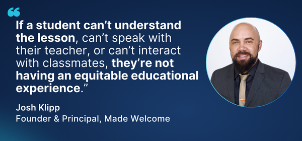 Quote from Josh Klipp, Founder & Principal of Made Welcome: ‘If a student can’t understand the lesson, can’t speak with their teacher, or can’t interact with classmates, they’re not having an equitable educational experience.’ Photo of Josh Klipp included.
