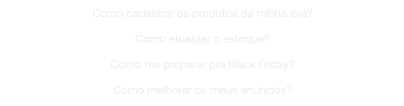 Como cadastrar os produtos da minha loja?
Como atualizar o estoque?
Como me preparar pra Black Friday?
Como melhorar os meus anúncios