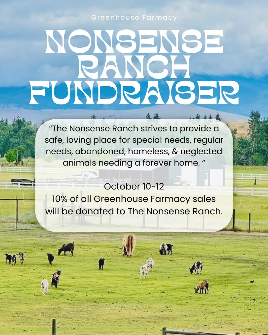 A pasture with bulls, cows, goats and more in front of a barn, trees, mountains, and cloudy sky. On top is the text 'Greenhouse Farmacy Nonsense Ranch Fundraiser' and 'The Nonsense Ranch strives to provide a safe, loving place for special needs, regular needs, abandoned, homeless, & neglected animals needing a forever home.' and then finally the words, 'October 10-12 10% of all Greenhouse Farmacy sales will be donated to The Nonsense Ranch.