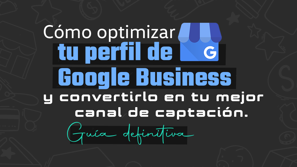 Cómo optimizar tu perfil de Google Business y convertirlo en tu mejor canal de captación. Guía definitiva