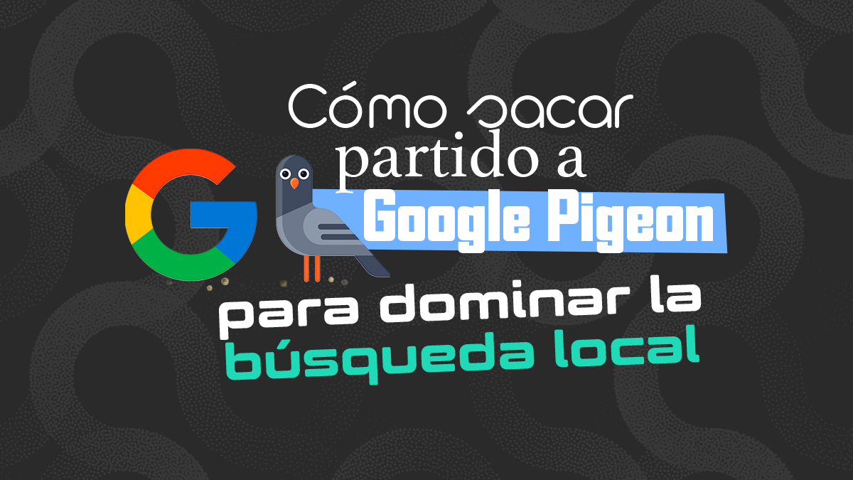 Cómo sacar partido a Google Pigeon para dominar la búsqueda local