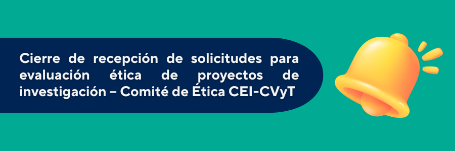 Cierre de recepción de solicitudes para evaluación ética de proyectos de investigación – Comité de Ética CEI-CVyT