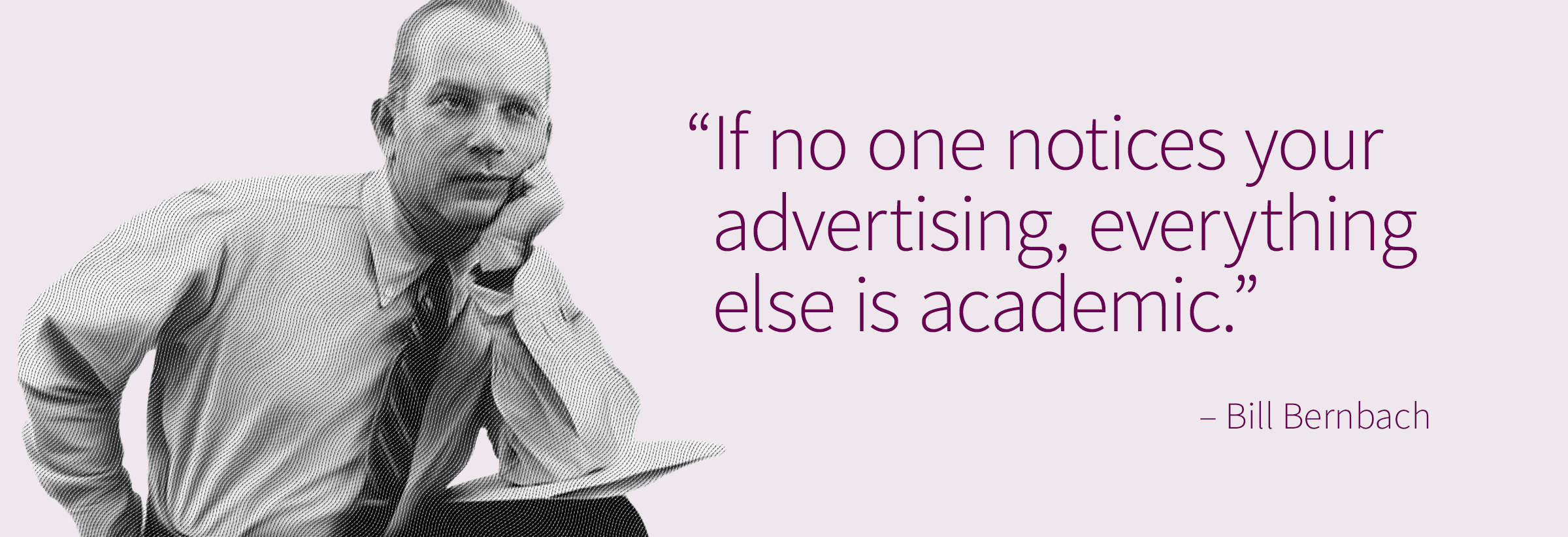 Bill Bernbach: “If no one notices your advertising, everything else is academic.”