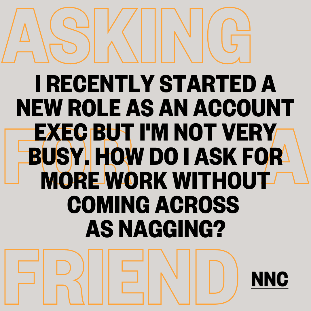I recently started a new role as an Account Exec but I'm not very busy. How do I ask for more work without coming across as nagging?