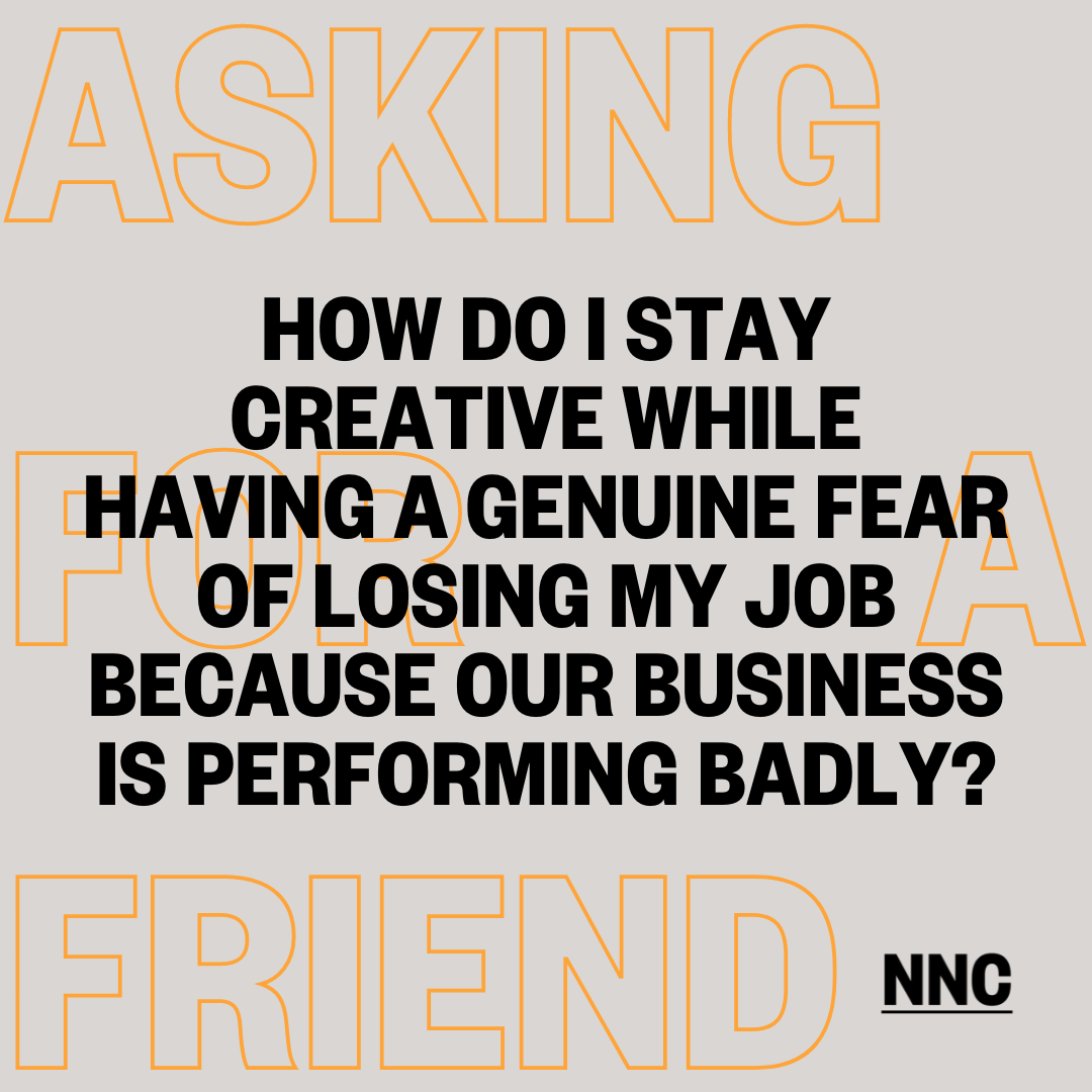 How do I stay creative while having a genuine fear of losing my job because our business is performing badly?