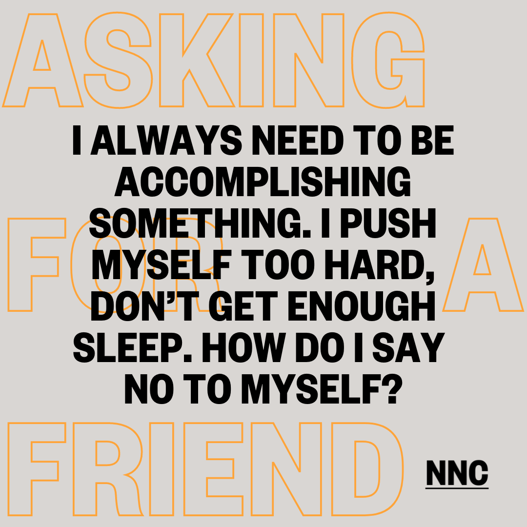 I always need to be accomplishing something. I push myself too hard, how do I say no to myself?