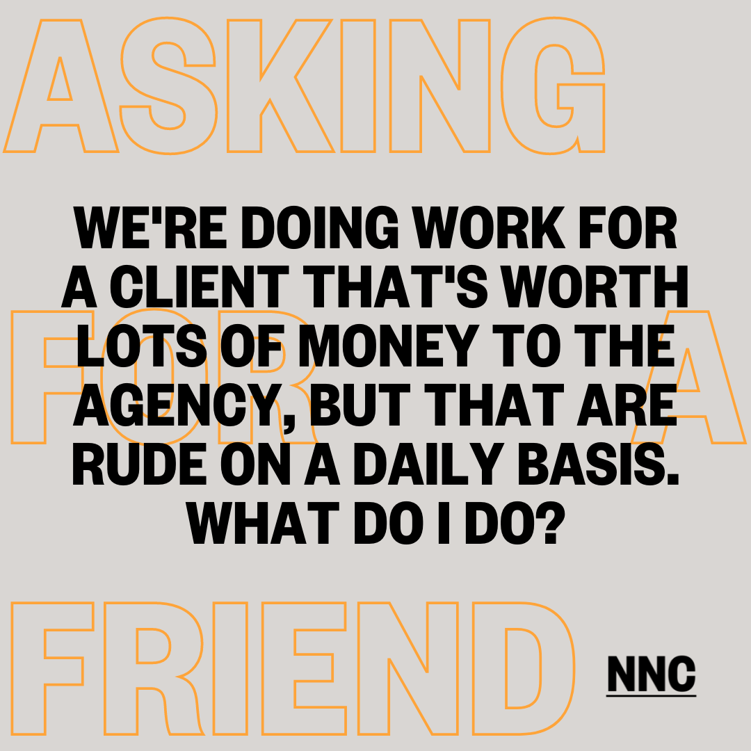 We're doing work for a highly valuable client, but they are rude on a daily basis. What should I do?