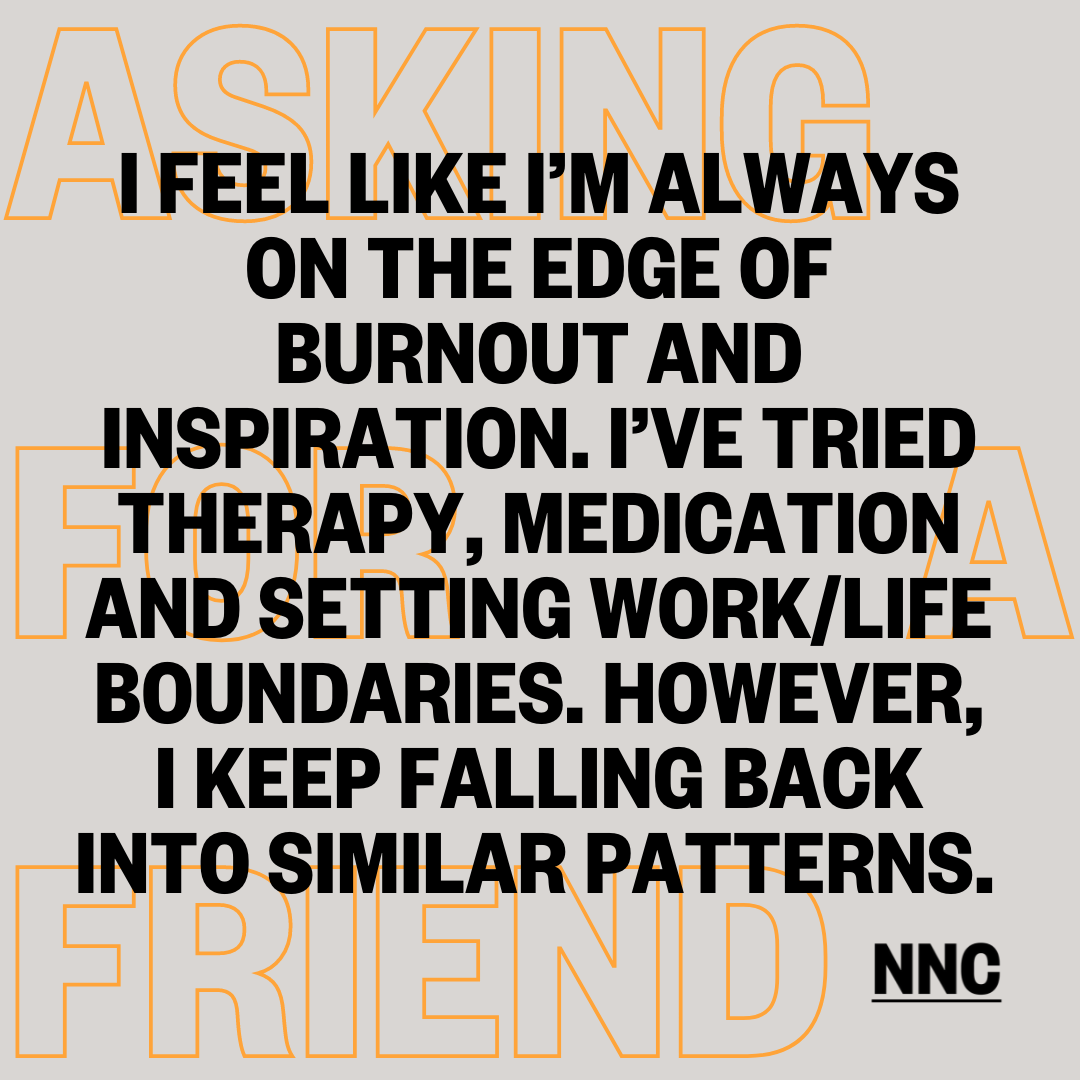 I feel like I'm always on the verge of burnout because I love what I do. Any tips on how to manage my need to be always on?