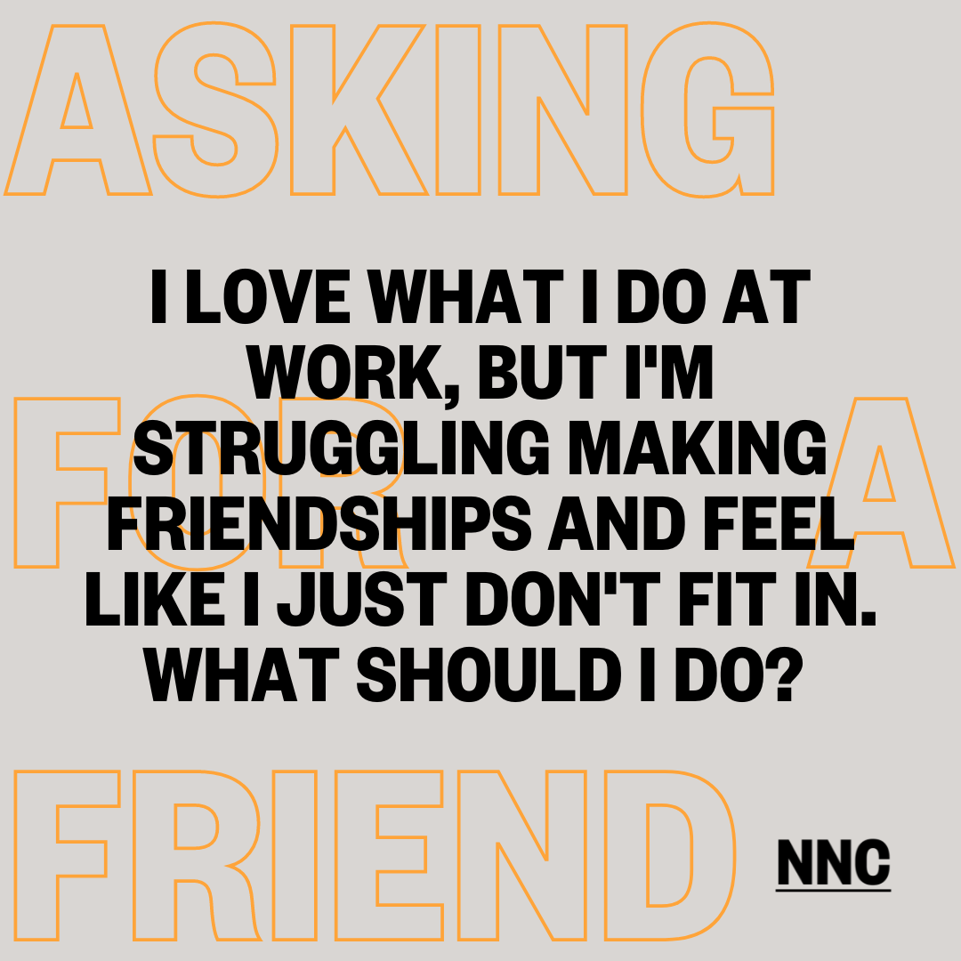 I love what I do at work, but I'm struggling making friendships and feel like I just don't fit in. What should I do? 