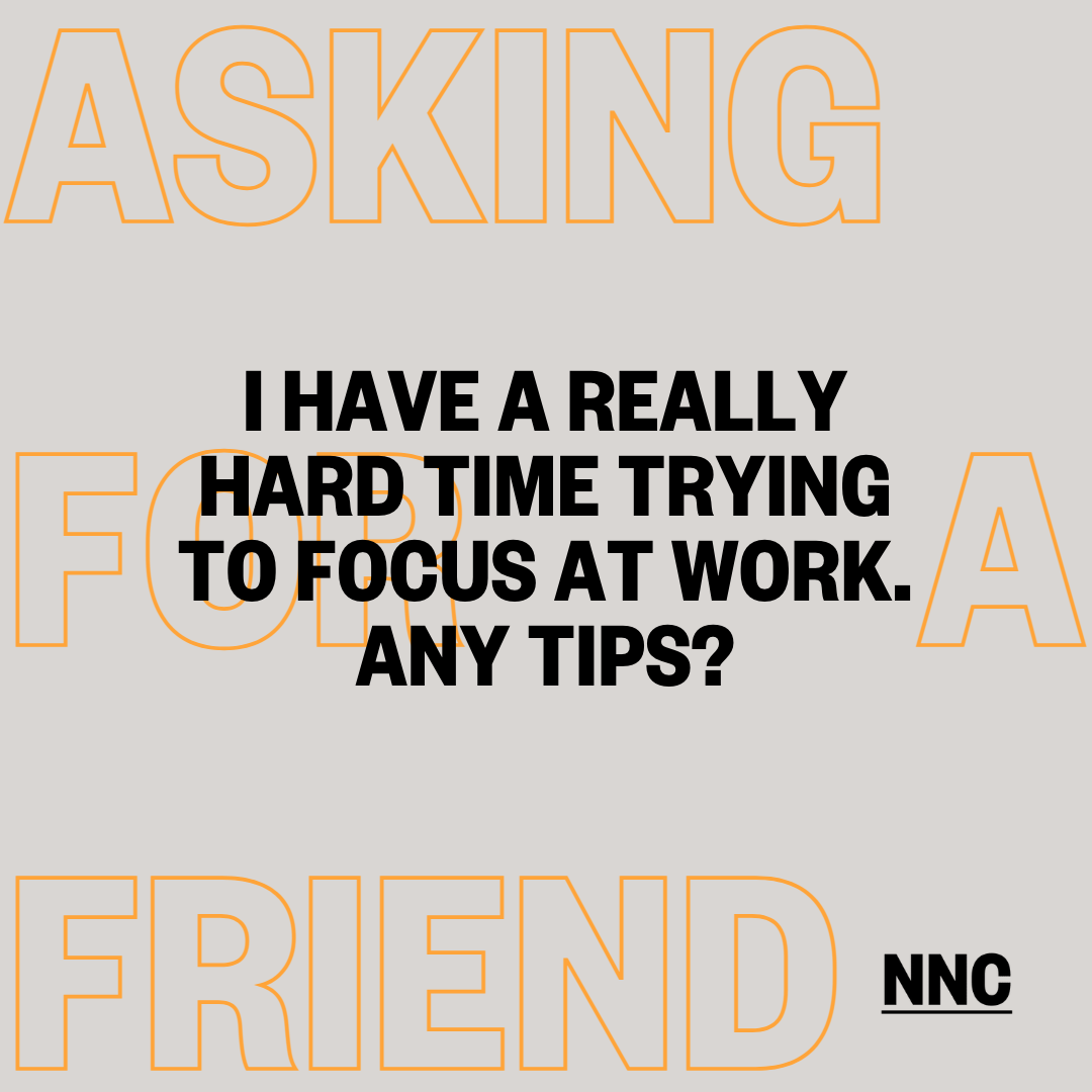 I have a really hard time trying to focus at work.  Any tips?
