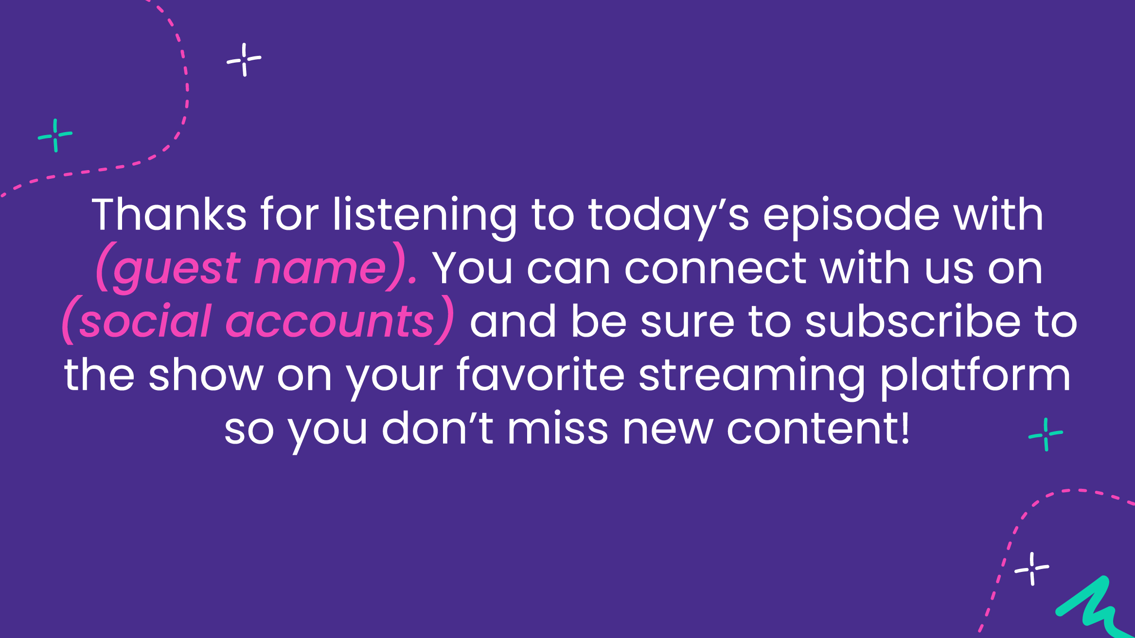 Text graphic: "Thanks for listening to today’s episode with (guest name). You can connect with us on (social accounts) and be sure to subscribe to the show on your favorite streaming platform so you don’t miss new content!"