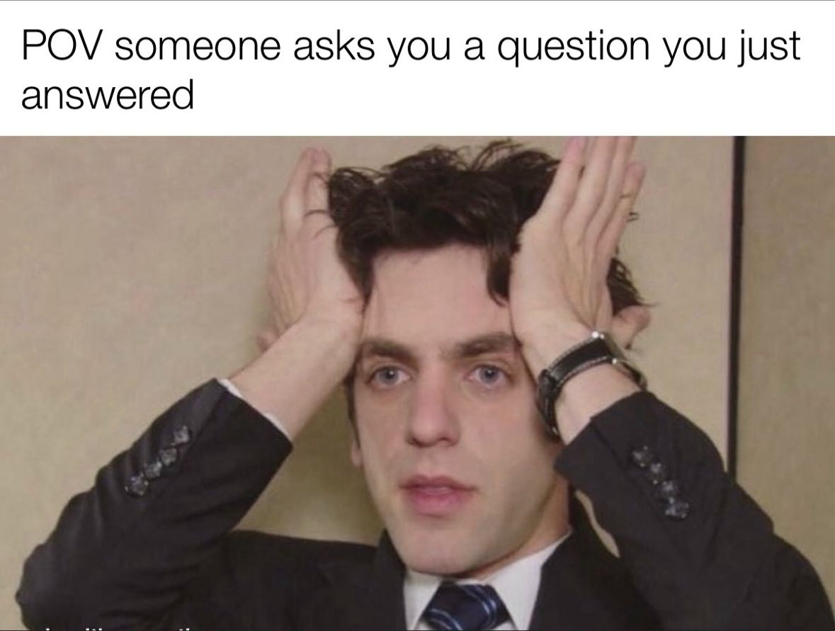 POV someone asks you a question you just answered.