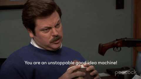 "You are an unstoppable good idea machine!"