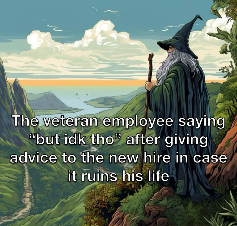 “The veteran employee saying ‘but idk tho’ after giving advice to the new hire in case it ruins his life.”