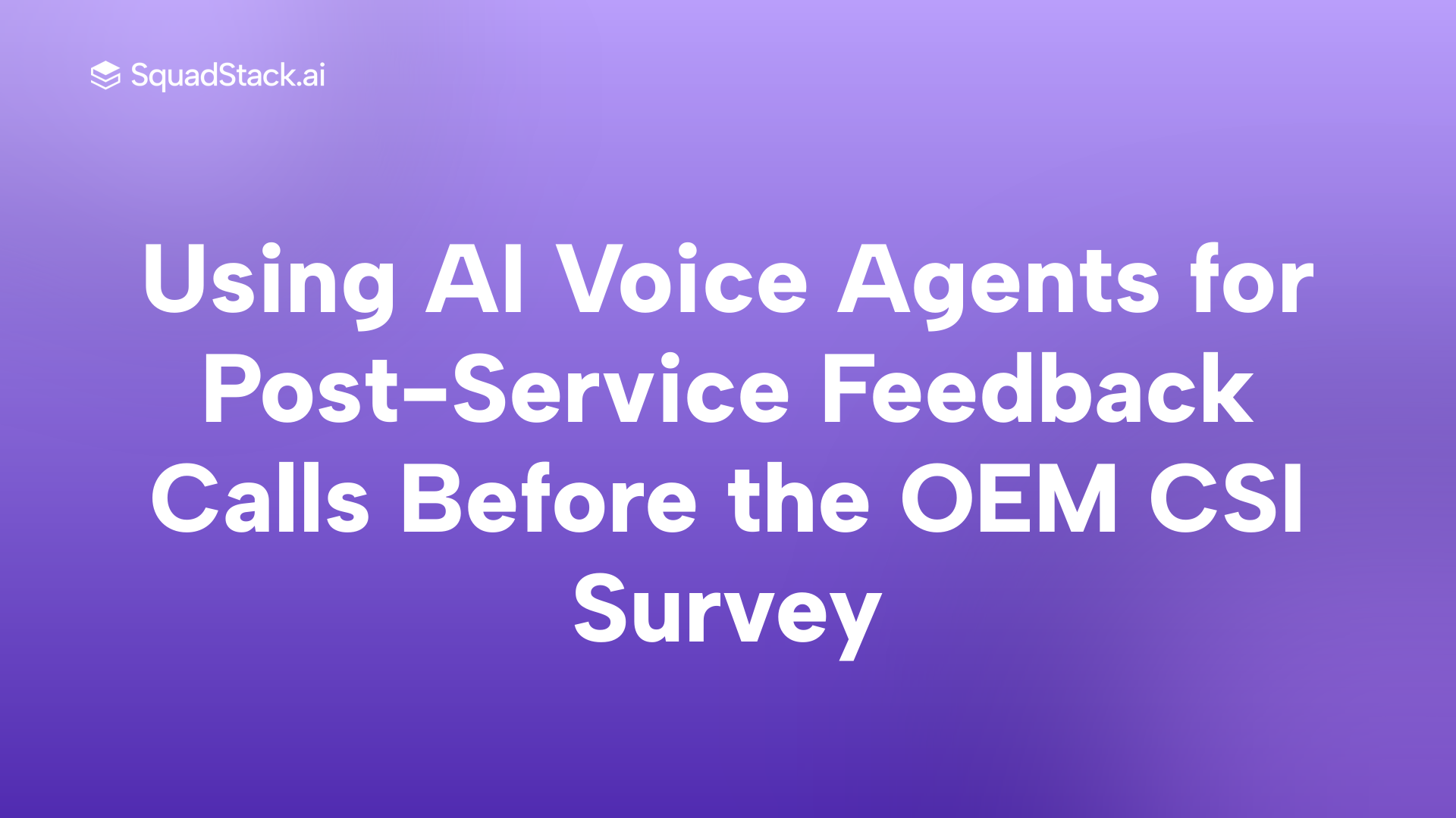 Using AI Voice Agents for Post-Service Feedback Calls Before the OEM CSI Survey | SquadStack