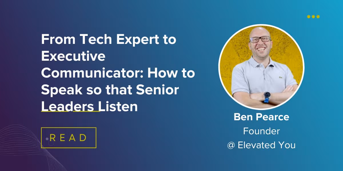 From Tech Expert to Executive Communicator: How to Speak so that Senior Leaders Listen