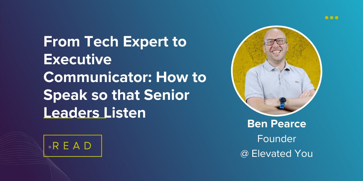 From Tech Expert to Executive Communicator: How to Speak so that Senior Leaders Listen
