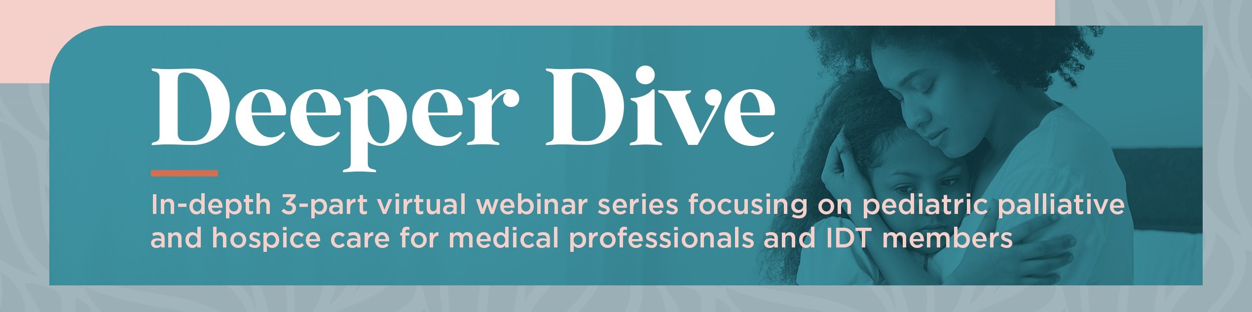 Image of little girl with her head resting on a Caregivers shoulder on a light blue background with Orange copy that reads 2022 and Blue copy that reads Pediatric Palliative Care Webinar Series