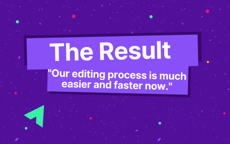 text : The Result –"Our editing process is much easier and faster now."
