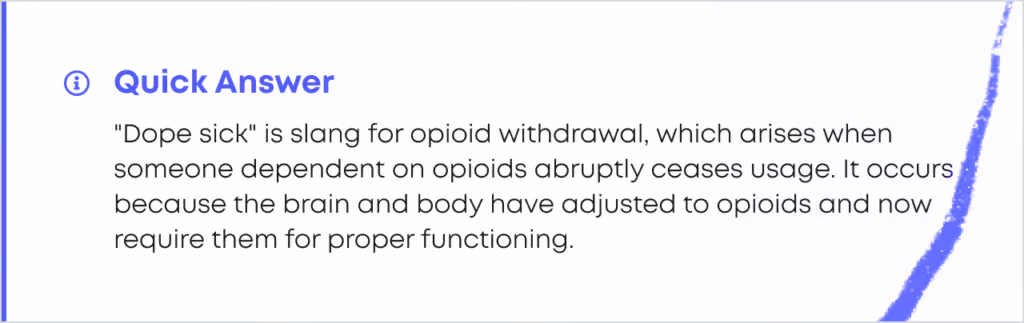 Quick Answer card: Dope sick is slang for opioid withdrawal, which arises when someone dependent on opioids abruptly ceases usage. It occurs because the brain and body have adjusted to opioids and now require them for proper functioning.