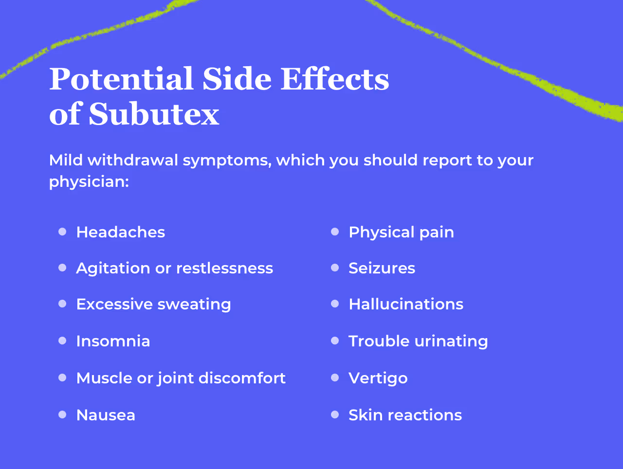 Bullet point list titled Potential Side Effects of Subutex. Mild withdrawal symptoms, which you should report to your physician: headaches, agitation or restlessness, excessive sweating, insomnia, muscle or joint discomfort, nausea, physical pain, seizures, hallucinations, trouble urinating, vertigo, skin reactions.
