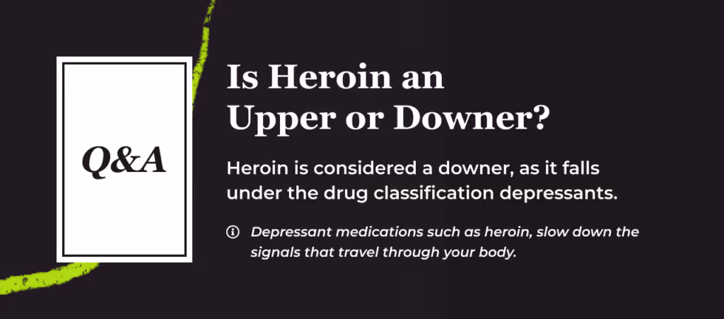 Q and A card titled Is Heroin an Upper or Downer. Heroin is considered a downer, as it falls under the drug classification depressants. Footnote: depressant medications such as heroin, slow down the signals that travel through your body.