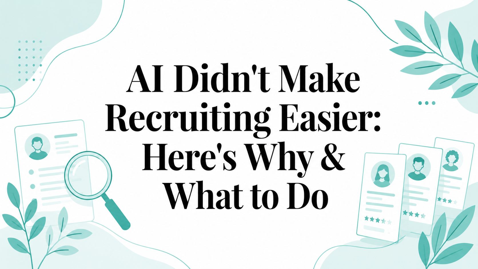AI Didn't Make Recruiting Easier: Here's Why & What to Do