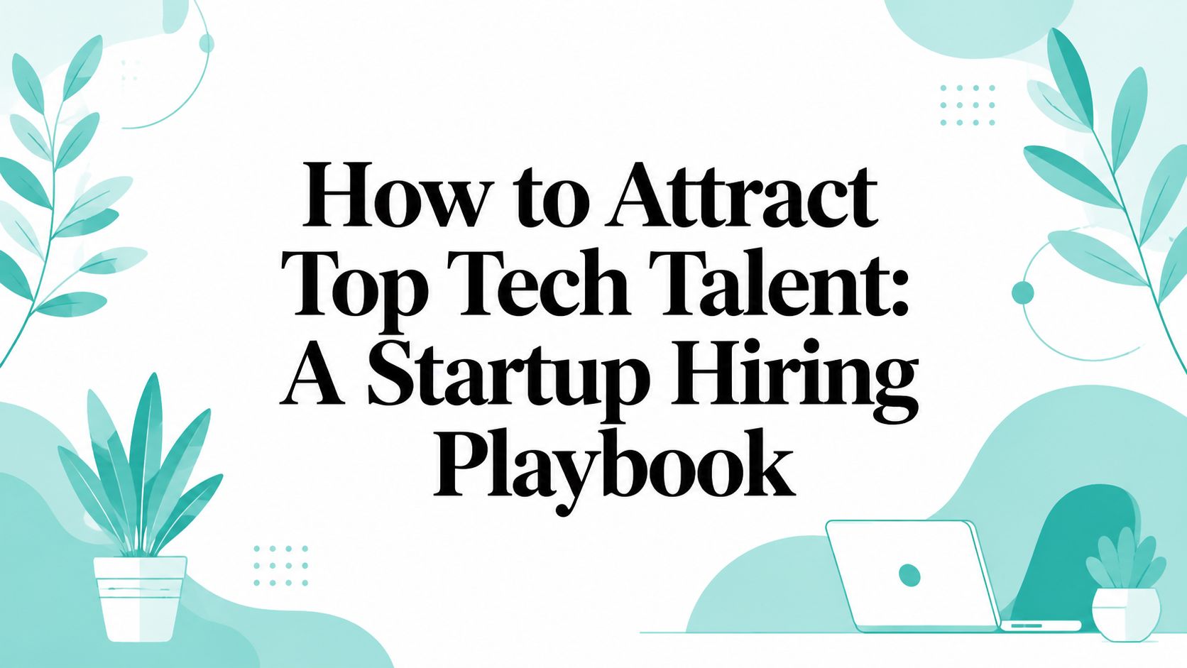How to Attract Top Tech Talent: A Startup Hiring Playbook