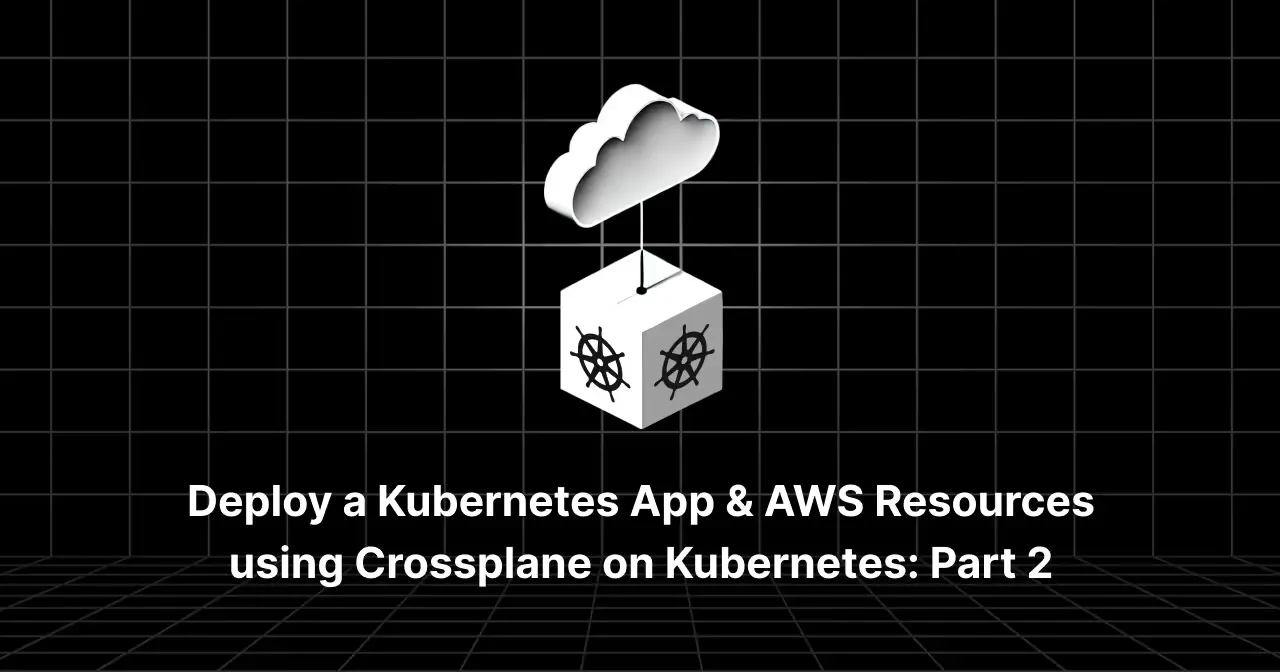 Deploy a Kubernetes App & AWS Resources using Crossplane on Kubernetes: Part 2