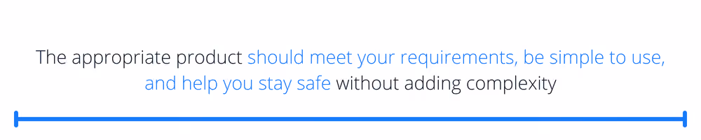 The appropriate product should meet your requirements, be simple to use, and help you stay safe without adding complexity