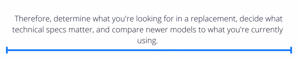 Therefore, determine what you're looking for in a replacement, decide what technical specs matter, and compare newer models to what you're currently using.
