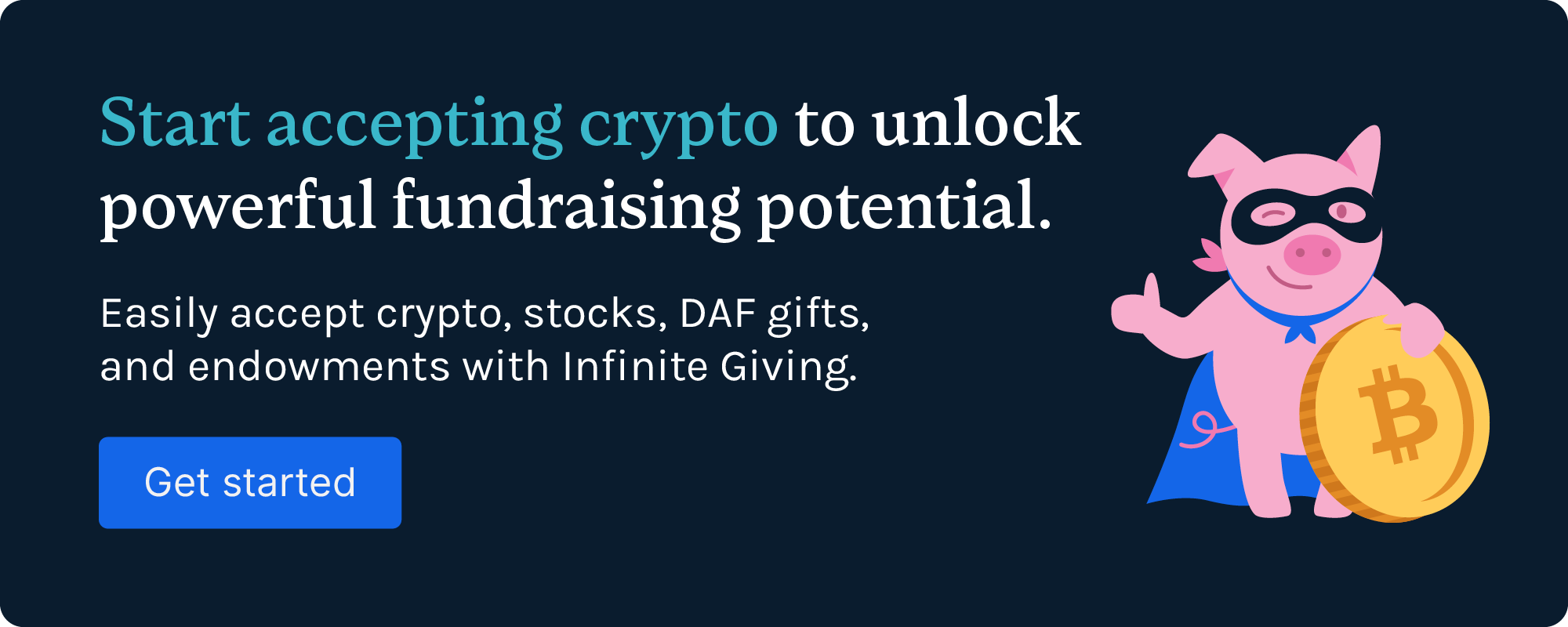 Start accepting crypto to unlock powerful fundraising potential. Easily accept crypto, stocks, DAF gifts, and endowments with Infinite Giving. Get started.