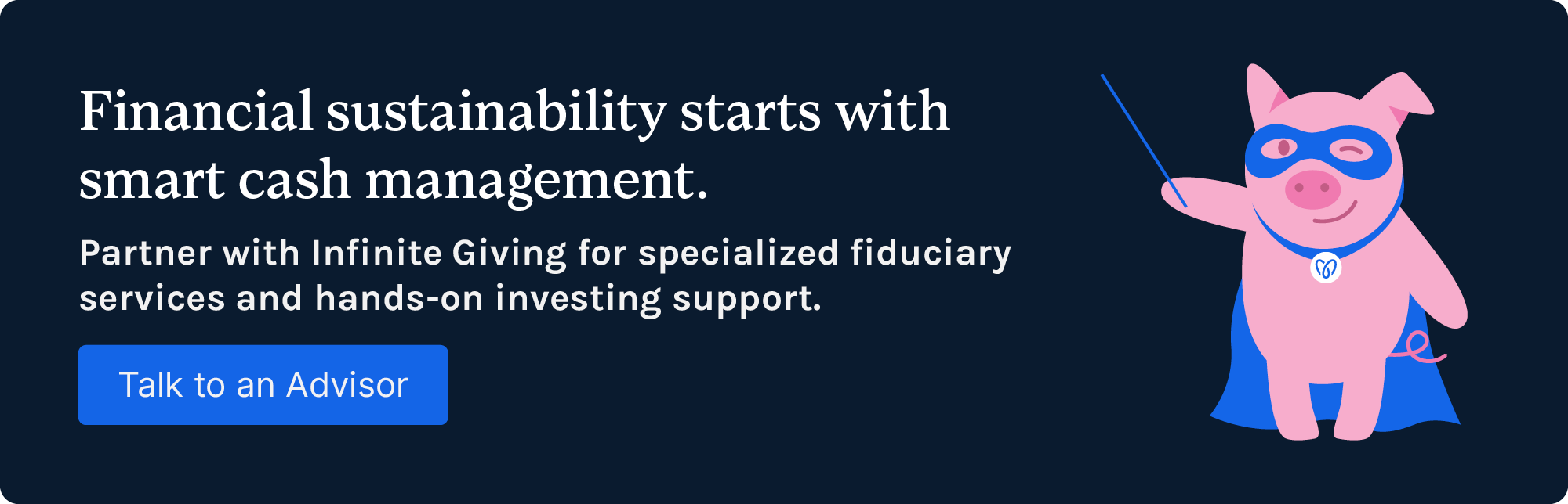 Financial sustainability starts with smart cash management. Partner with Infinite Giving for specialized fiduciary services and hands-on investing support. Talk to an advisor.