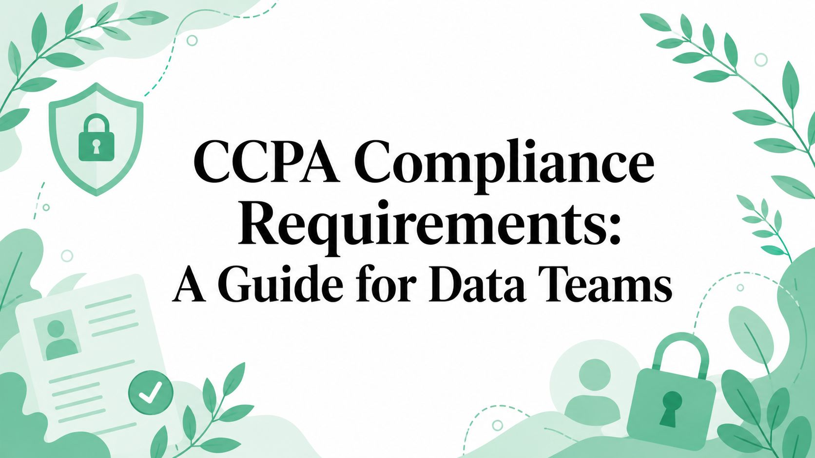 CCPA Compliance Requirements: A Guide for Data Teams