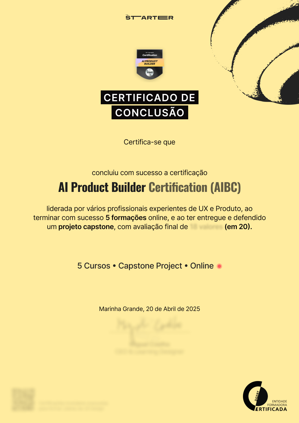 Certifica-se que
concluiu com sucesso a certificação
AI Product Builder Certification (AIBC)
liderada por vários profissionais experientes de UX e Produto, ao terminar com sucesso 5 formações online, e ao ter entregue e defendido um projeto capstone, com avaliação final de 18 valores (em 20).
