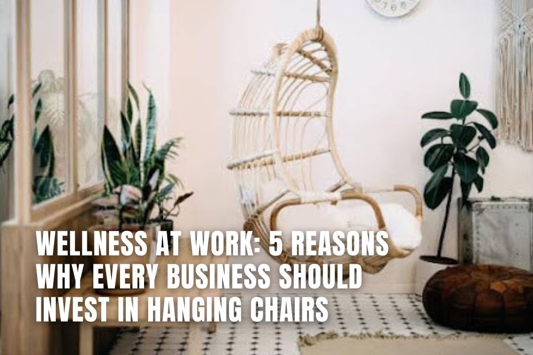 5 Reasons Why Every Business Should Invest in Hanging Chairs