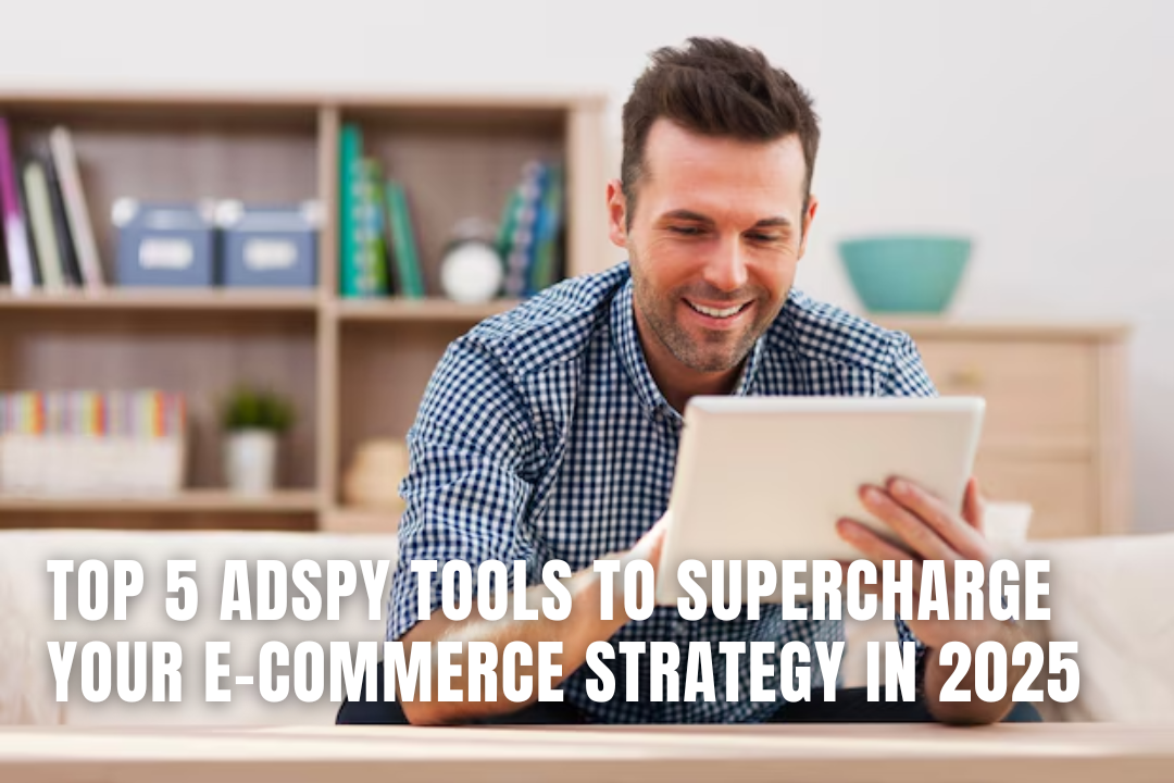 Top 5 Adspy Tools to Supercharge Your E-commerce Strategy in 2025