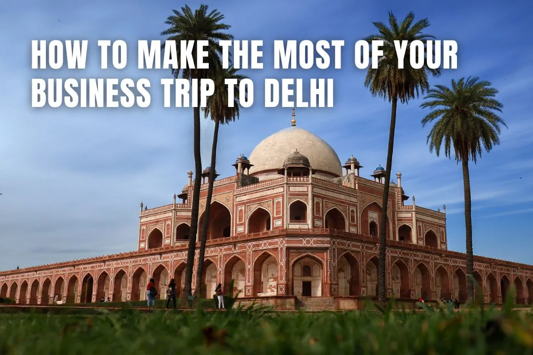 How To Make the Most of Your Business Trip to Delhi