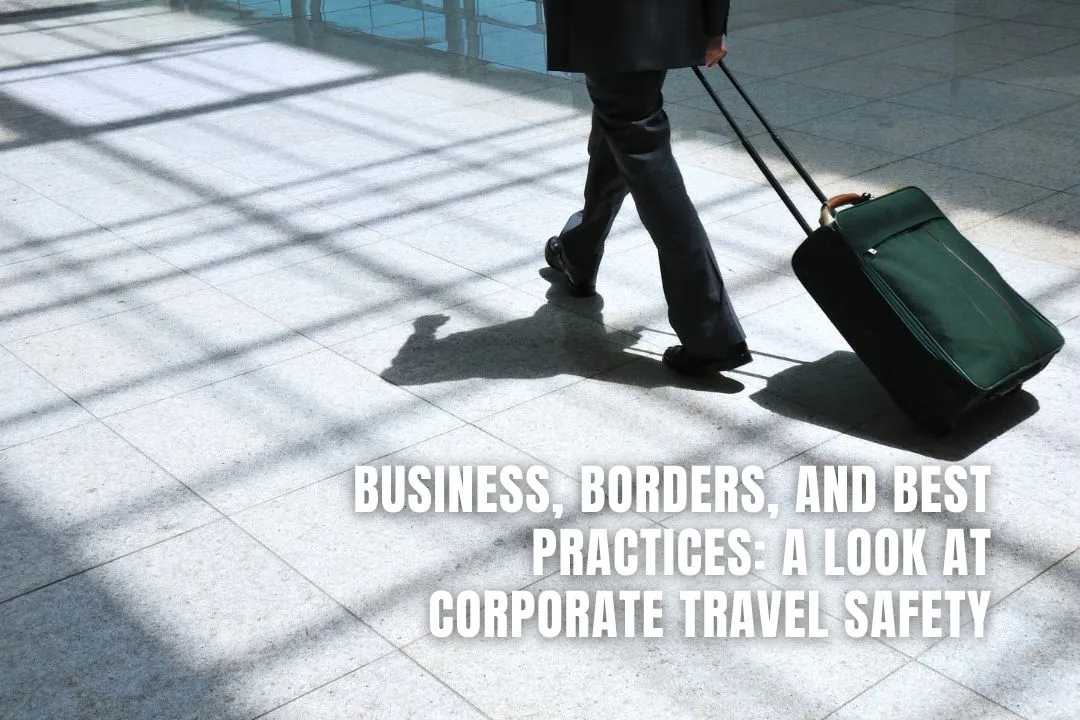 Business, Borders, And Best Practices: A Look At Corporate Travel Safety