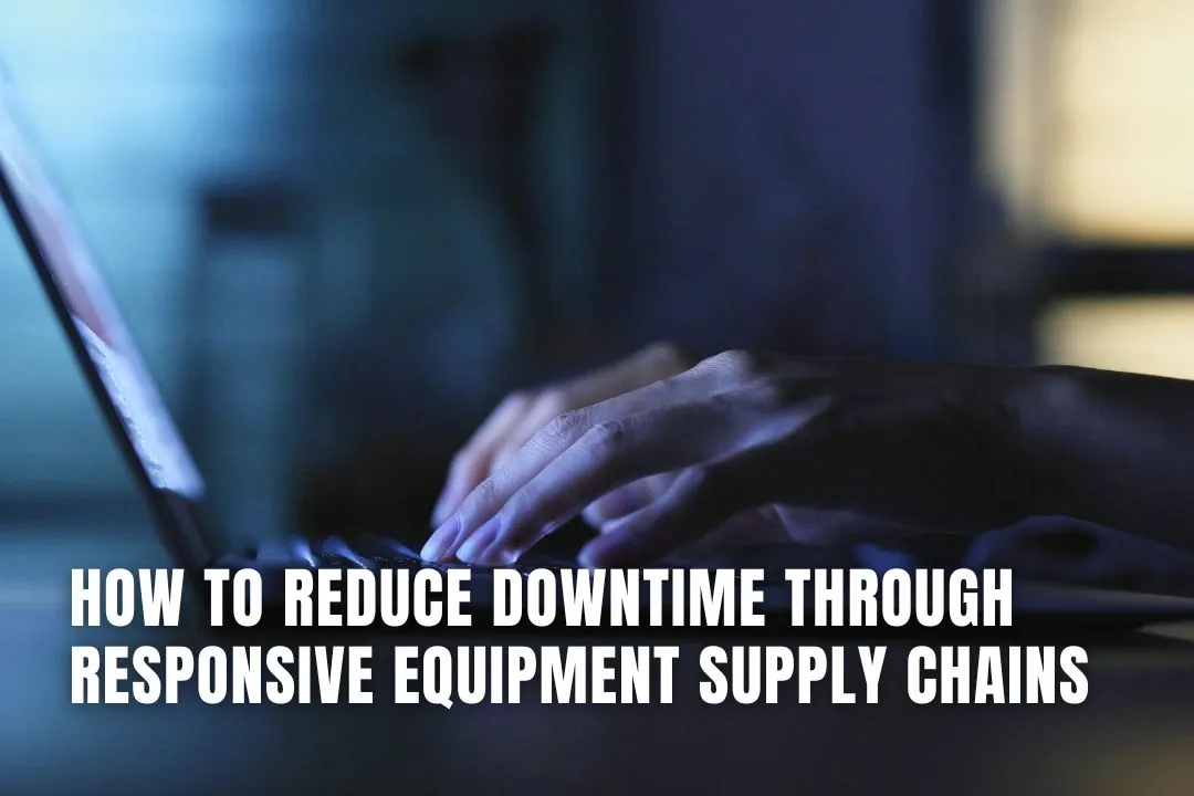 How to Reduce Downtime Through Responsive Equipment Supply Chains