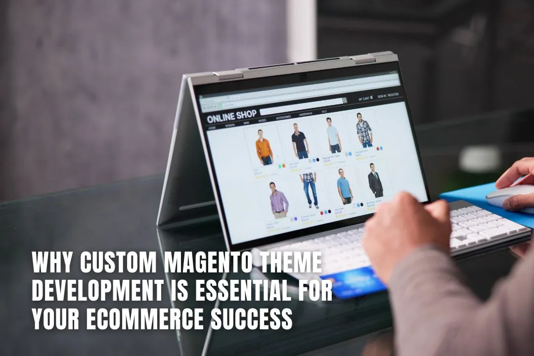 Why Custom Magento Theme Development is Essential for Your Ecommerce Success