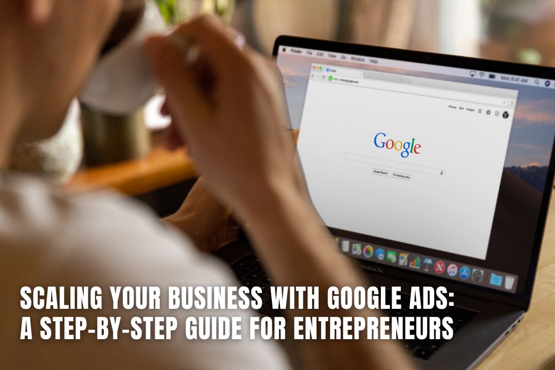 Scaling Your Business with Google Ads: A Step-by-Step Guide for Entrepreneurs