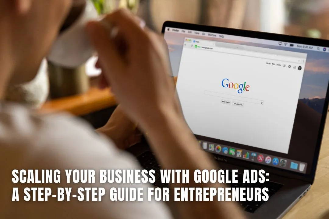 Scaling Your Business with Google Ads: A Step-by-Step Guide for Entrepreneurs