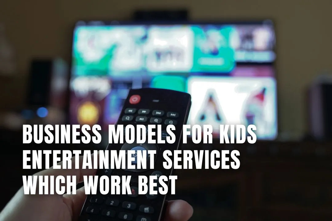 Business Models for Kids Entertainment Services Which Work Best