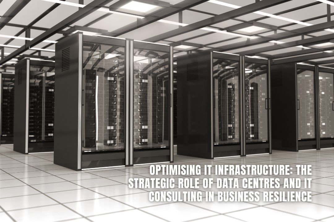 Optimising IT Infrastructure: The Strategic Role of Data Centres and IT Consulting in Business Resilience