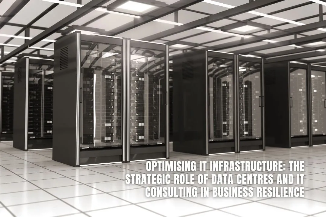 Optimising IT Infrastructure: The Strategic Role of Data Centres and IT Consulting in Business Resilience