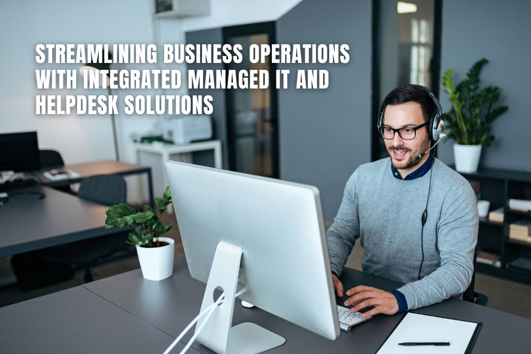 Streamlining Business Operations with Integrated Managed IT and Helpdesk Solutions