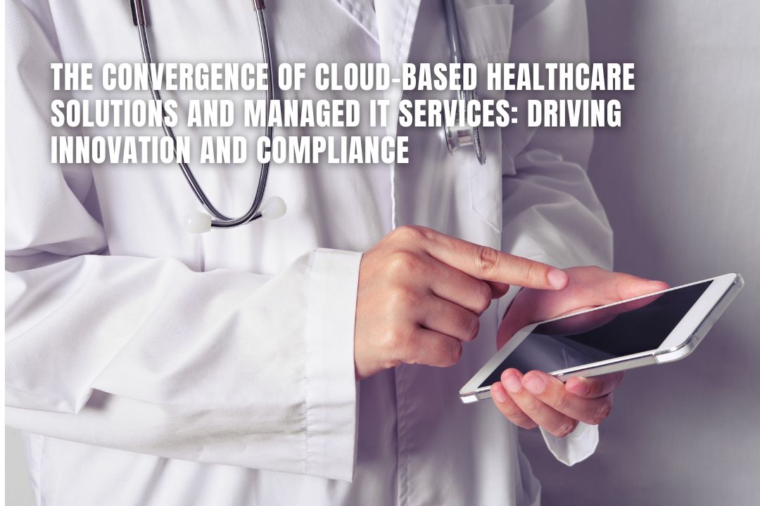 The Convergence of Cloud-Based Healthcare Solutions and Managed IT Services: Driving Innovation and Compliance